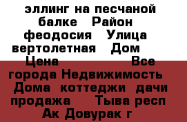 эллинг на песчаной балке › Район ­ феодосия › Улица ­ вертолетная › Дом ­ 2 › Цена ­ 5 500 000 - Все города Недвижимость » Дома, коттеджи, дачи продажа   . Тыва респ.,Ак-Довурак г.